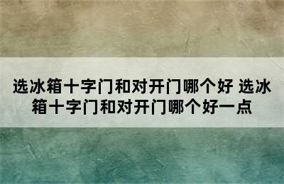 选冰箱十字门和对开门哪个好 选冰箱十字门和对开门哪个好一点